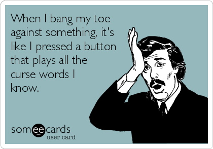 When I bang my toe
against something, it's
like I pressed a button
that plays all the
curse words I
know.