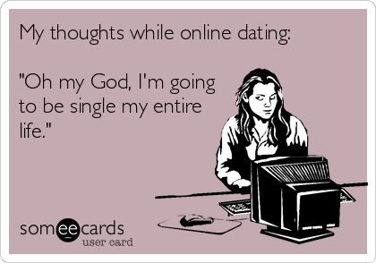 My thoughts while online dating: 

"Oh my God, I'm going
to be single my entire
life."