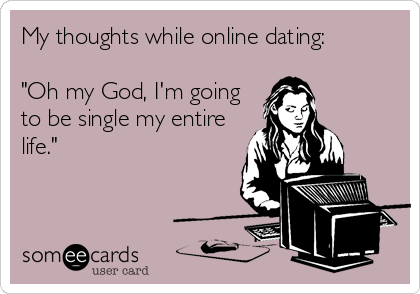 My thoughts while online dating: 

"Oh my God, I'm going
to be single my entire
life."