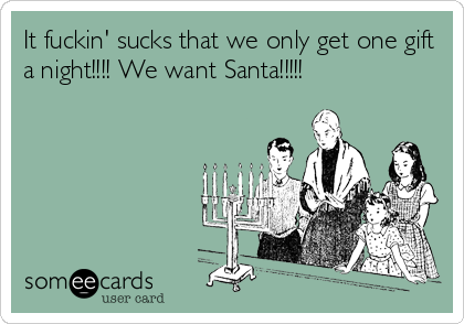 It fuckin' sucks that we only get one gift
a night!!!! We want Santa!!!!!