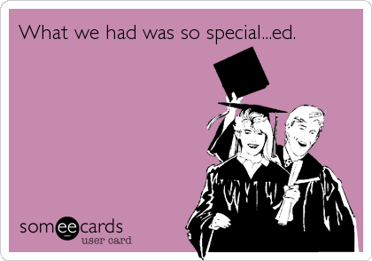 What we had was so special...ed.