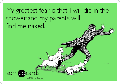 My greatest fear is that I will die in the
shower and my parents will
find me naked.