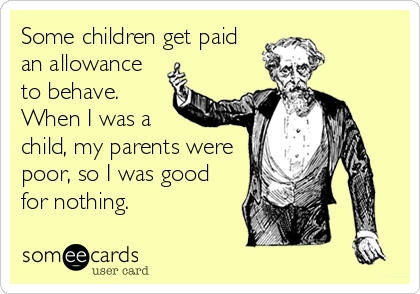 Some children get paid
an allowance
to behave.
When I was a
child, my parents were
poor, so I was good
for nothing.