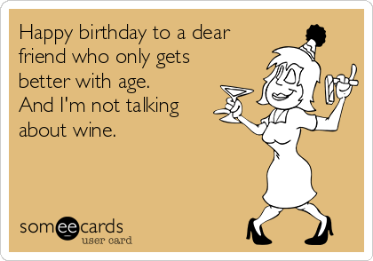 Happy birthday to a dear
friend who only gets
better with age. 
And I'm not talking
about wine.