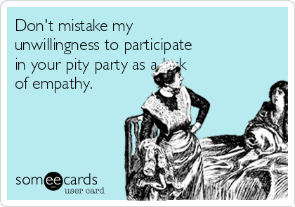 Don't mistake my
unwillingness to participate
in your pity party as a lack
of empathy.