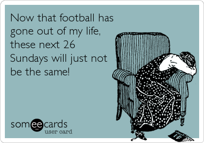 Now that football has
gone out of my life,
these next 26
Sundays will just not
be the same!