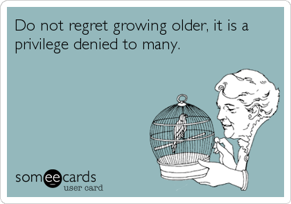 Do not regret growing older, it is a
privilege denied to many.