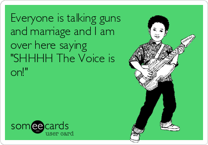 Everyone is talking guns 
and marriage and I am
over here saying 
"SHHHH The Voice is
on!"