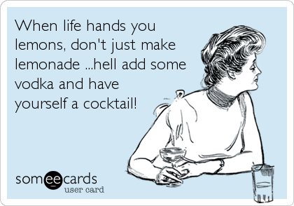 When life hands you
lemons, don't just make
lemonade ...hell add some
vodka and have
yourself a cocktail!