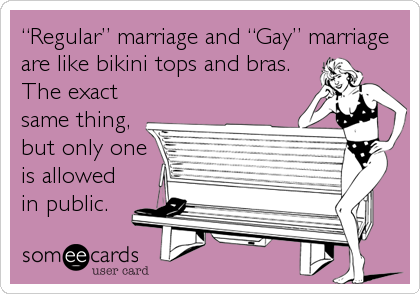 â€œRegularâ€ marriage and â€œGayâ€ marriage
are like bikini tops and bras.
The exact
same thing,
but only one
is allowed
in public.