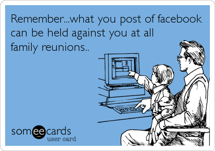 Remember...what you post of facebook
can be held against you at all
family reunions..