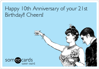 Happy 10th Anniversary of your 21st
Birthday!! Cheers!