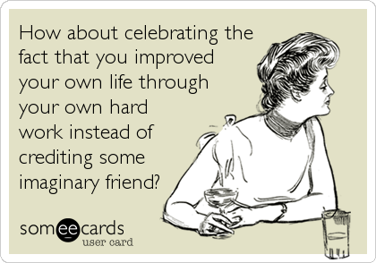 How about celebrating the
fact that you improved
your own life through
your own hard
work instead of
crediting some
imaginary friend?