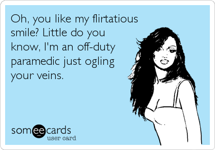 Oh, you like my flirtatious
smile? Little do you
know, I'm an off-duty
paramedic just ogling
your veins.