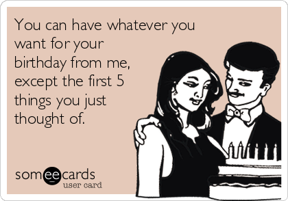 You can have whatever you
want for your
birthday from me,
except the first 5
things you just
thought of.