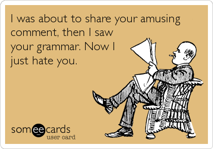 I was about to share your amusing
comment, then I saw
your grammar. Now I
just hate you.