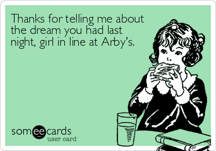 Thanks for telling me about
the dream you had last
night, girl in line at Arby's.