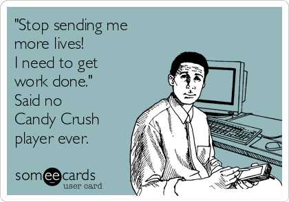 "Stop sending me
more lives!
I need to get
work done."
Said no
Candy Crush
player ever.