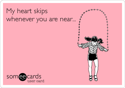 My heart skips
whenever you are near...