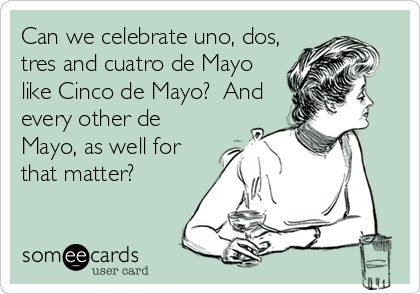 Can we celebrate uno, dos,
tres and cuatro de Mayo
like Cinco de Mayo?  And
every other de
Mayo, as well for
that matter?
