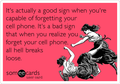It's actually a good sign when you're
capable of forgetting your
cell phone. It's a bad sign
that when you realize you
forget your cell phone,
all