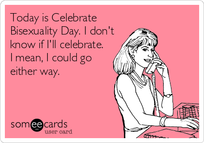 Today is Celebrate
Bisexuality Day. I don't
know if I'll celebrate.
I mean, I could go
either way.
