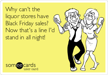 Why can't the
liquor stores have
Black Friday sales? 
Now that's a line I'd
stand in all night!
