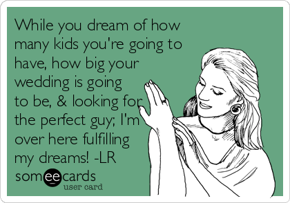 While you dream of how
many kids you're going to
have, how big your
wedding is going
to be, & looking for
the perfect guy; I'm
over here fulfilling
my dreams! -LR