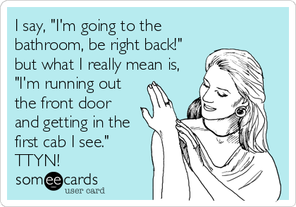 I say, "I'm going to the
bathroom, be right back!"
but what I really mean is,
"I'm running out
the front door
and getting in the<br %2