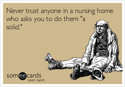 Never trust anyone in a nursing home
who asks you to do them "a
solid."