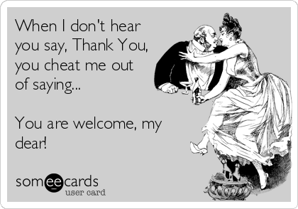 When I Don T Hear You Say Thank You You Cheat Me Out Of Saying You Are Welcome My Dear Friendship Ecard