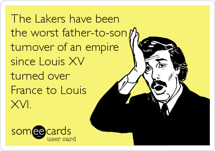 The Lakers have been
the worst father-to-son
turnover of an empire
since Louis XV
turned over
France to Louis
XVI.