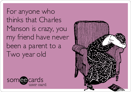 For anyone who
thinks that Charles
Manson is crazy, you
my friend have never
been a parent to a
Two year old