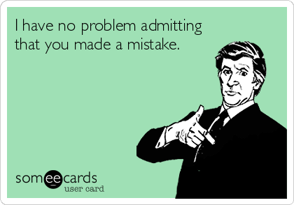 I have no problem admitting
that you made a mistake.