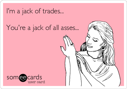 I'm a jack of trades...

You're a jack of all asses...