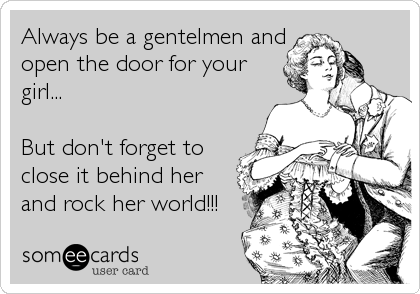 Always be a gentelmen and
open the door for your
girl...

But don't forget to
close it behind her
and rock her world!!! 