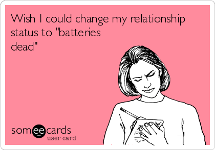 Wish I could change my relationship
status to "batteries
dead"
