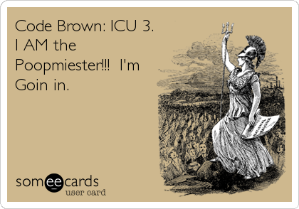 Code Brown: ICU 3.
I AM the
Poopmiester!!!  I'm
Goin in.