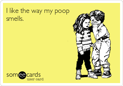 I like the way my poop
smells.