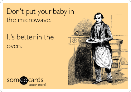 Don't put your baby in
the microwave.

It's better in the
oven.