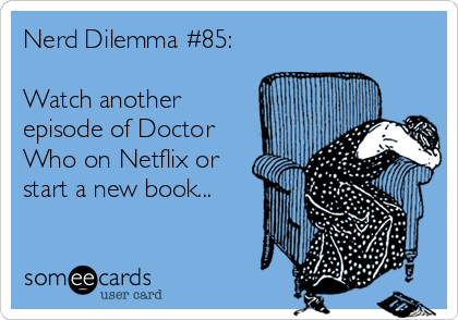 Nerd Dilemma #85:

Watch another
episode of Doctor
Who on Netflix or
start a new book...