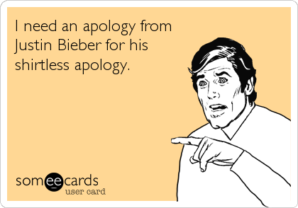 I need an apology from
Justin Bieber for his
shirtless apology.