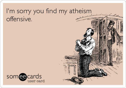 I'm sorry you find my atheism
offensive.