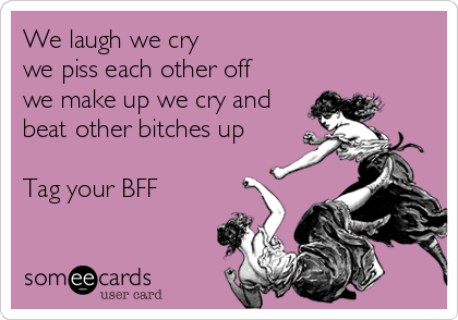 We laugh we cry 
we piss each other off
we make up we cry and
beat other bitches up

Tag your BFF