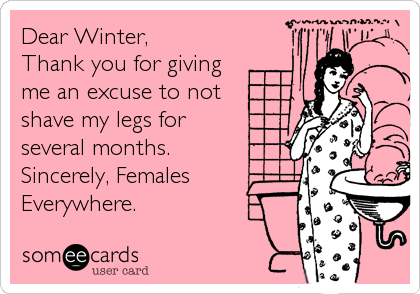Dear Winter,
Thank you for giving
me an excuse to not
shave my legs for
several months.
Sincerely, Females
Everywhere.