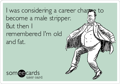 I was considering a career change to
become a male stripper. 
But then I
remembered I'm old
and fat.