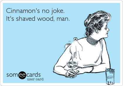 Cinnamon's no joke.
It's shaved wood, man.