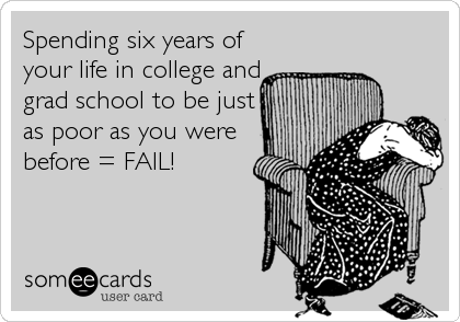 Spending six years of
your life in college and
grad school to be just
as poor as you were
before = FAIL!