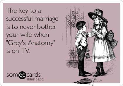 The key to a
successful marriage 
is to never bother
your wife when 
"Grey's Anatomy" 
is on TV.