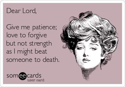 Dear Lord,

Give me patience; 
love to forgive 
but not strength 
as I might beat  
someone to death.
